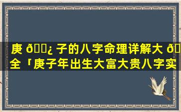 庚 🌿 子的八字命理详解大 🐴 全「庚子年出生大富大贵八字实例」